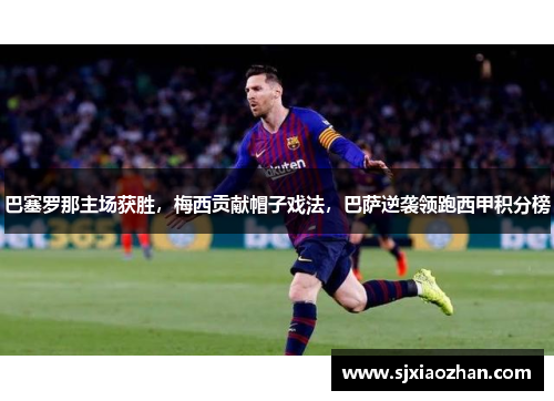 巴塞罗那主场获胜，梅西贡献帽子戏法，巴萨逆袭领跑西甲积分榜