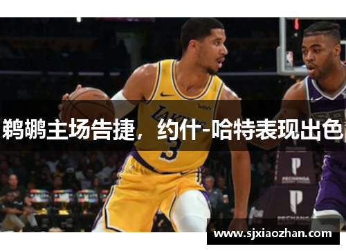 鹈鹕主场告捷，约什-哈特表现出色