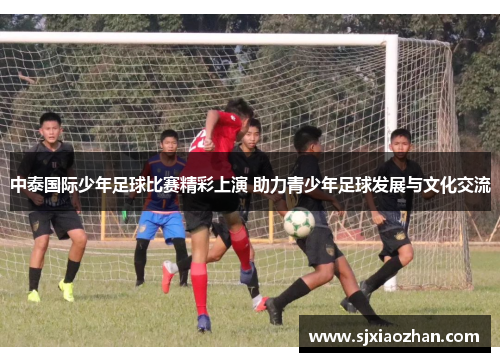 中泰国际少年足球比赛精彩上演 助力青少年足球发展与文化交流