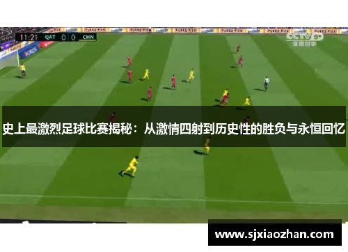 史上最激烈足球比赛揭秘：从激情四射到历史性的胜负与永恒回忆