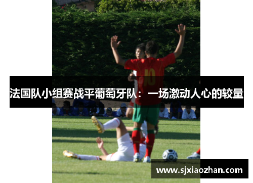 法国队小组赛战平葡萄牙队：一场激动人心的较量