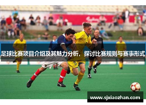 足球比赛项目介绍及其魅力分析，探讨比赛规则与赛事形式