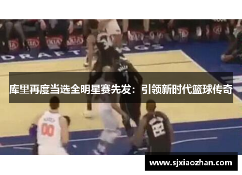 库里再度当选全明星赛先发：引领新时代篮球传奇