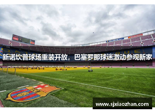 新诺坎普球场重装开放，巴塞罗那球迷激动参观新家