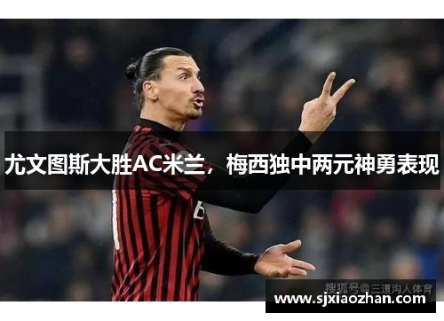 尤文图斯大胜AC米兰，梅西独中两元神勇表现
