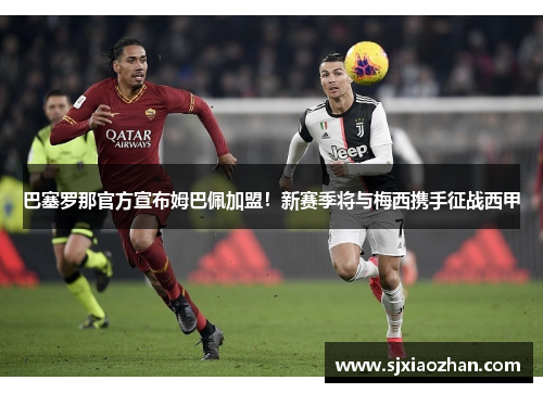 巴塞罗那官方宣布姆巴佩加盟！新赛季将与梅西携手征战西甲