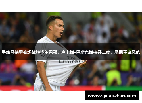 皇家马德里客场战胜毕尔巴鄂，卢卡斯-巴斯克斯梅开二度，展现王者风范