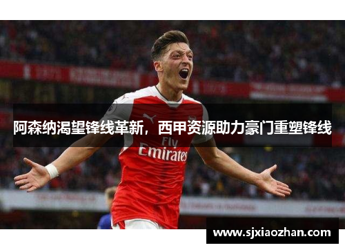 阿森纳渴望锋线革新，西甲资源助力豪门重塑锋线