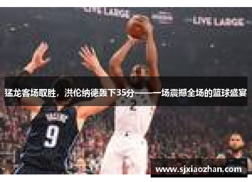 猛龙客场取胜，洪伦纳德轰下35分——一场震撼全场的篮球盛宴