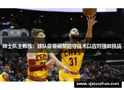 骑士队主教练：球队需要调整防守战术以应对强敌挑战