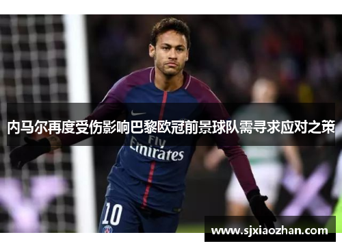 内马尔再度受伤影响巴黎欧冠前景球队需寻求应对之策
