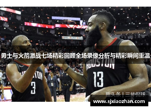 勇士与火箭激战七场精彩回顾全场录像分析与精彩瞬间重温