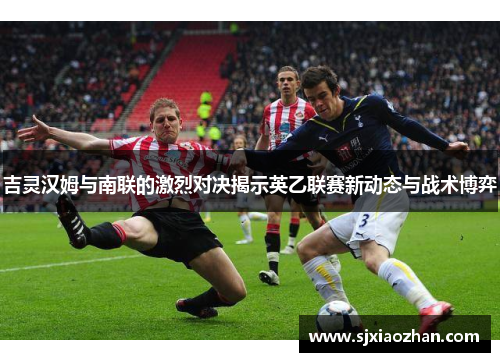 吉灵汉姆与南联的激烈对决揭示英乙联赛新动态与战术博弈