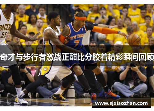 奇才与步行者激战正酣比分胶着精彩瞬间回顾