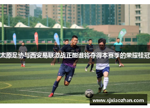 太原足协与西安易联激战正酣谁将夺得本赛季的荣耀桂冠