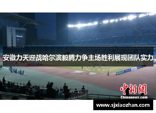 安徽力天迎战哈尔滨毅腾力争主场胜利展现团队实力