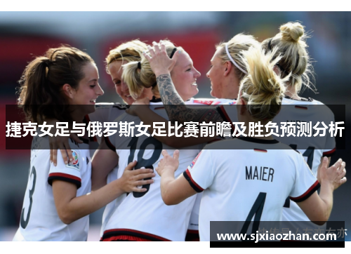捷克女足与俄罗斯女足比赛前瞻及胜负预测分析