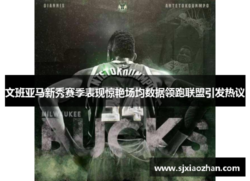 文班亚马新秀赛季表现惊艳场均数据领跑联盟引发热议