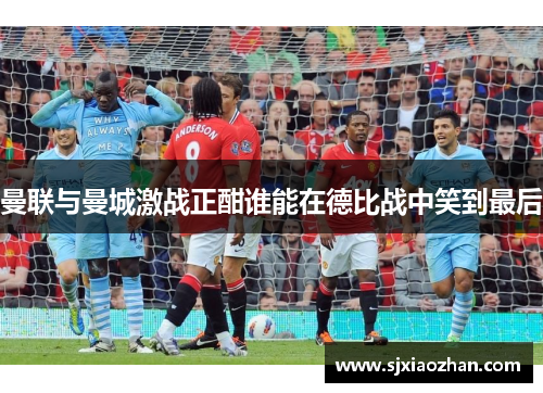 曼联与曼城激战正酣谁能在德比战中笑到最后