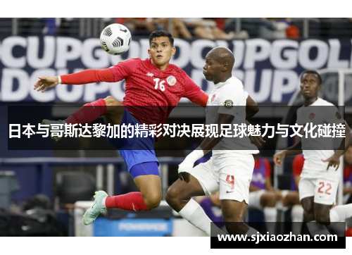 日本与哥斯达黎加的精彩对决展现足球魅力与文化碰撞