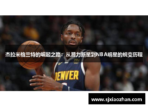 杰拉米格兰特的崛起之路：从潜力新星到NBA明星的蜕变历程