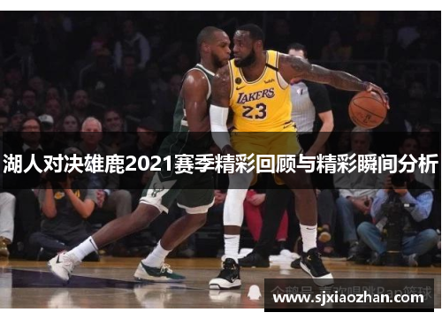 湖人对决雄鹿2021赛季精彩回顾与精彩瞬间分析