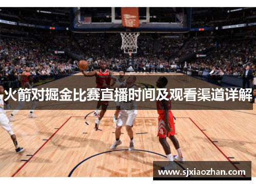 火箭对掘金比赛直播时间及观看渠道详解