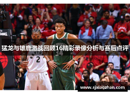 猛龙与雄鹿激战回顾16精彩录像分析与赛后点评