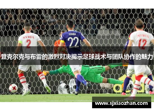 登克尔克与布雷的激烈对决揭示足球战术与团队协作的魅力