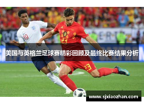 美国与英格兰足球赛精彩回顾及最终比赛结果分析