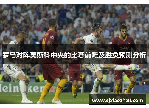 罗马对阵莫斯科中央的比赛前瞻及胜负预测分析