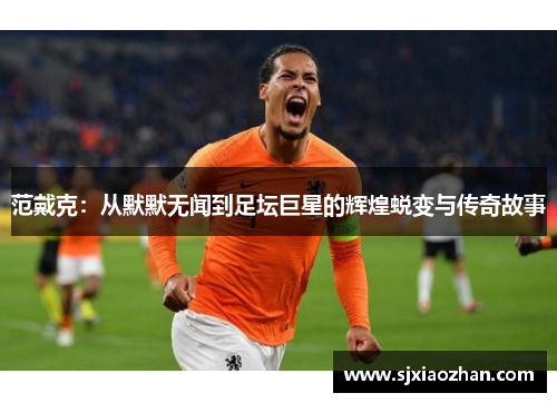 范戴克：从默默无闻到足坛巨星的辉煌蜕变与传奇故事