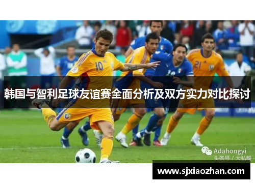 韩国与智利足球友谊赛全面分析及双方实力对比探讨