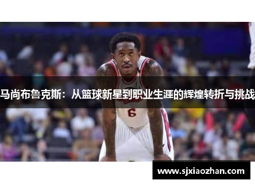 马尚布鲁克斯：从篮球新星到职业生涯的辉煌转折与挑战