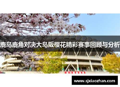 鹿岛鹿角对决大岛阪樱花精彩赛事回顾与分析
