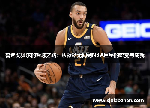 鲁迪戈贝尔的篮球之路：从默默无闻到NBA巨星的蜕变与成就