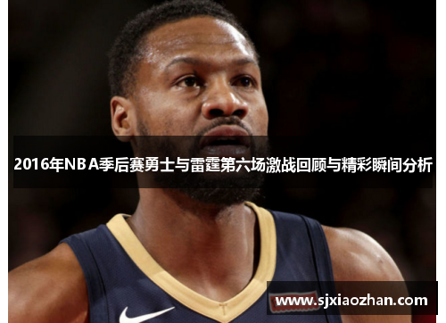 2016年NBA季后赛勇士与雷霆第六场激战回顾与精彩瞬间分析